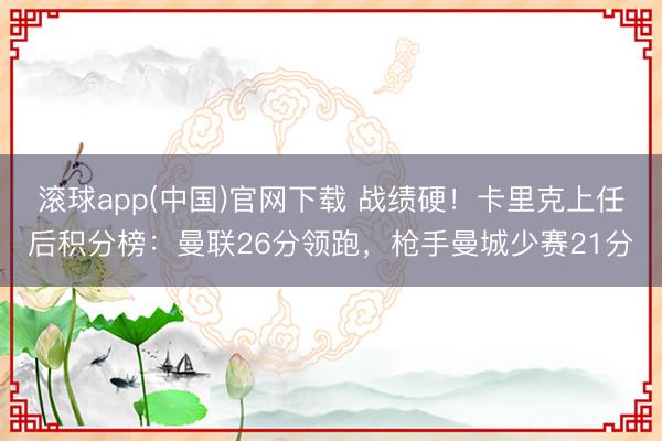 滚球app(中国)官网下载 战绩硬!卡里克上任后积分榜:曼联26分领跑,枪手曼城少赛21分