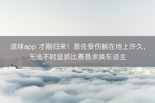 滚球app 才刚归来！恩佐受伤躺在地上许久，无法不时坚抓比赛恳求换东谈主