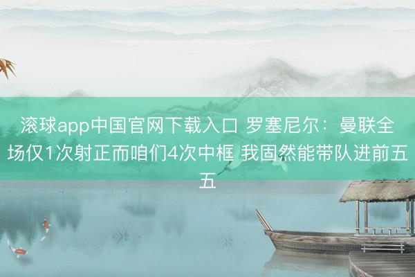滚球app中国官网下载入口 罗塞尼尔：曼联全场仅1次射正而咱们4次中框 我固然能带队进前五