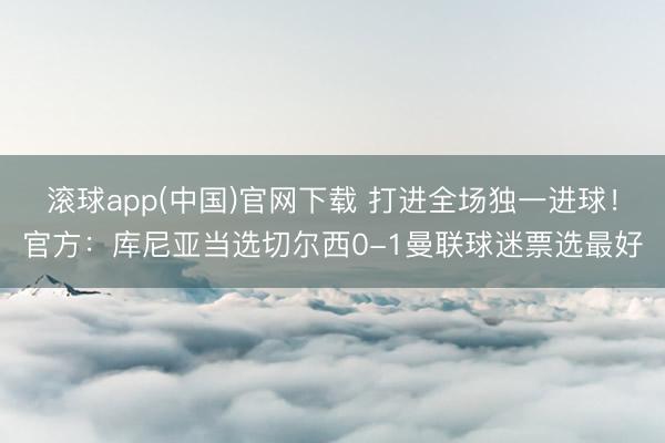 滚球app(中国)官网下载 打进全场独一进球！官方：库尼亚当选切尔西0-1曼联球迷票选最好