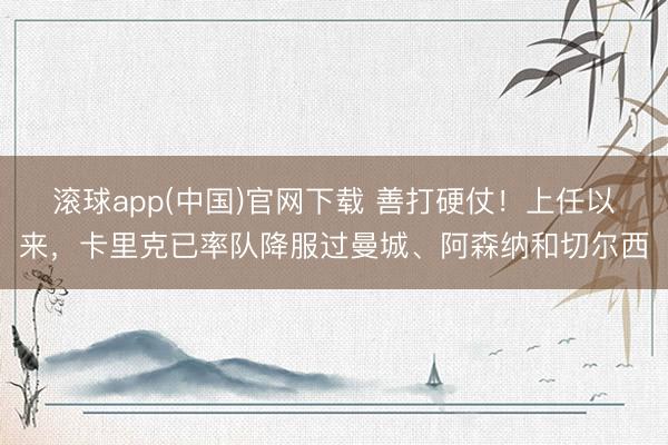 滚球app(中国)官网下载 善打硬仗！上任以来，卡里克已率队降服过曼城、阿森纳和切尔西