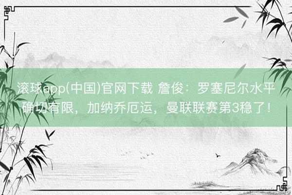 滚球app(中国)官网下载 詹俊:罗塞尼尔水平确切有限,加纳乔厄运,曼联联赛第3稳了!