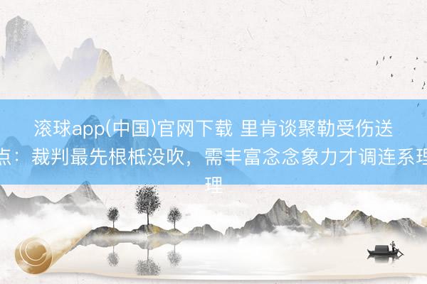 滚球app(中国)官网下载 里肯谈聚勒受伤送点:裁判最先根柢没吹,需丰富念念象力才调连系理
