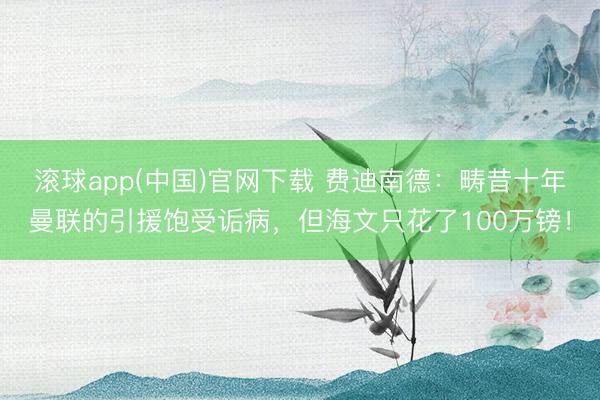 滚球app(中国)官网下载 费迪南德：畴昔十年曼联的引援饱受诟病，但海文只花了100万镑！