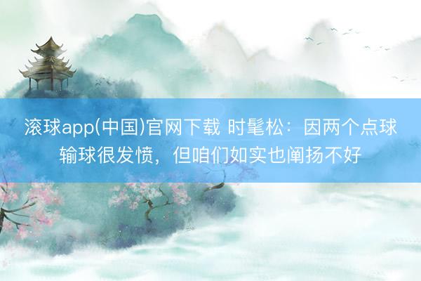 滚球app(中国)官网下载 时髦松：因两个点球输球很发愤，但咱们如实也阐扬不好