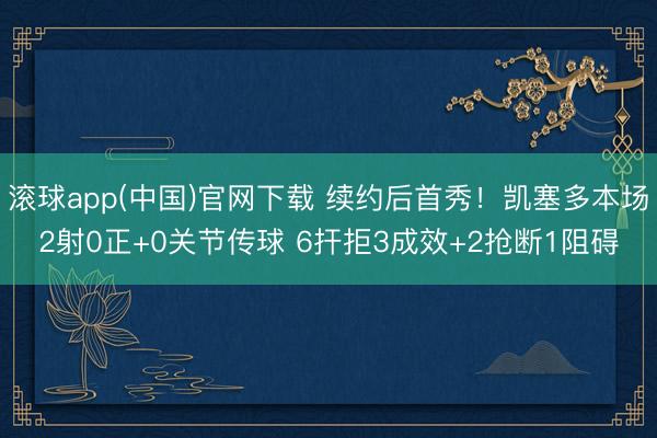 滚球app(中国)官网下载 续约后首秀！凯塞多本场2射0正+0关节传球 6扞拒3成效+2抢断1阻碍
