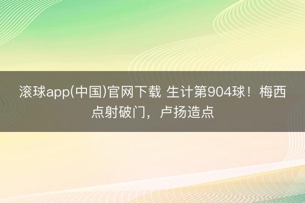 滚球app(中国)官网下载 生计第904球！梅西点射破门，卢扬造点