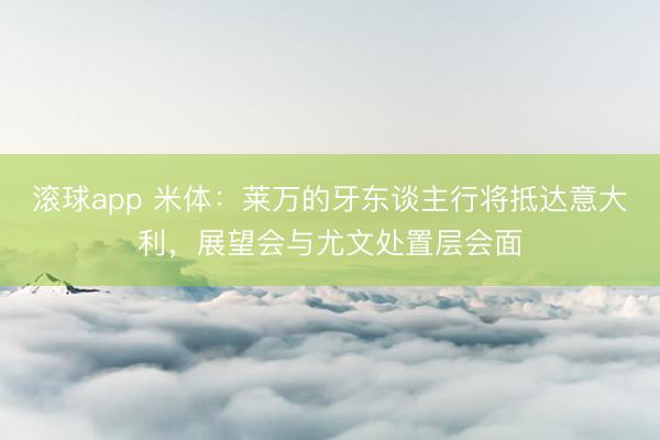 滚球app 米体：莱万的牙东谈主行将抵达意大利，展望会与尤文处置层会面