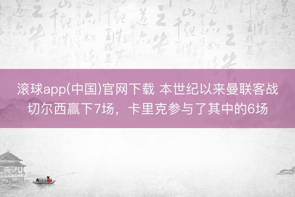 滚球app(中国)官网下载 本世纪以来曼联客战切尔西赢下7场，卡里克参与了其中的6场
