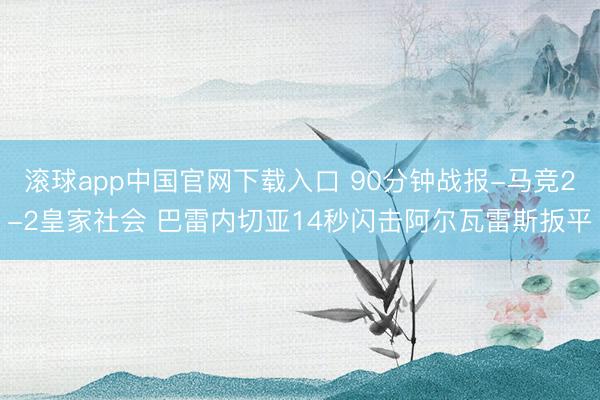 滚球app中国官网下载入口 90分钟战报-马竞2-2皇家社会 巴雷内切亚14秒闪击阿尔瓦雷斯扳平