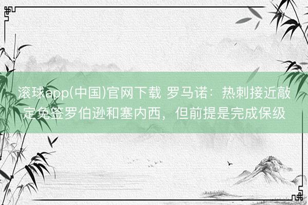 滚球app(中国)官网下载 罗马诺：热刺接近敲定免签罗伯逊和塞内西，但前提是完成保级