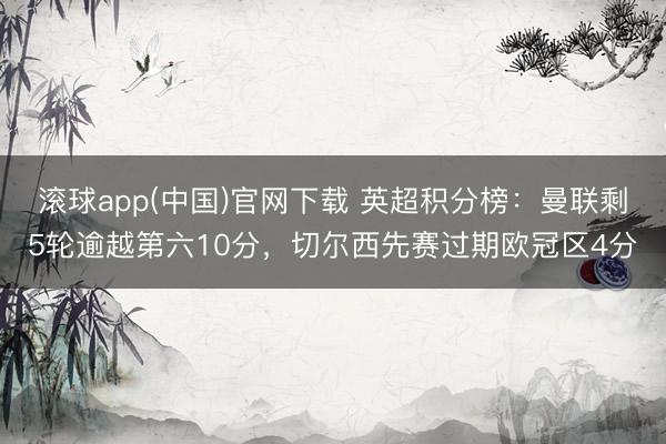 滚球app(中国)官网下载 英超积分榜：曼联剩5轮逾越第六10分，切尔西先赛过期欧冠区4分
