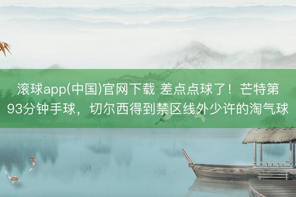 滚球app(中国)官网下载 差点点球了！芒特第93分钟手球，切尔西得到禁区线外少许的淘气球