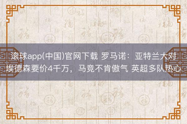 滚球app(中国)官网下载 罗马诺：亚特兰大对埃德森要价4千万，马竞不肯傲气 英超多队热心