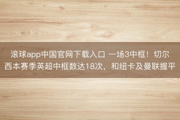 滚球app中国官网下载入口 一场3中框！切尔西本赛季英超中框数达18次，和纽卡及曼联握平