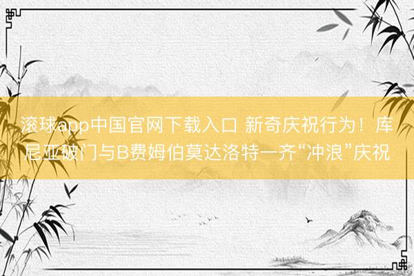 滚球app中国官网下载入口 新奇庆祝行为！库尼亚破门与B费姆伯莫达洛特一齐“冲浪”庆祝