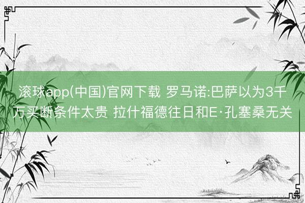 滚球app(中国)官网下载 罗马诺:巴萨以为3千万买断条件太贵 拉什福德往日和E·孔塞桑无关
