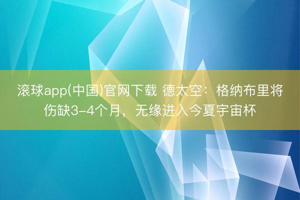 滚球app(中国)官网下载 德太空：格纳布里将伤缺3-4个月，无缘进入今夏宇宙杯