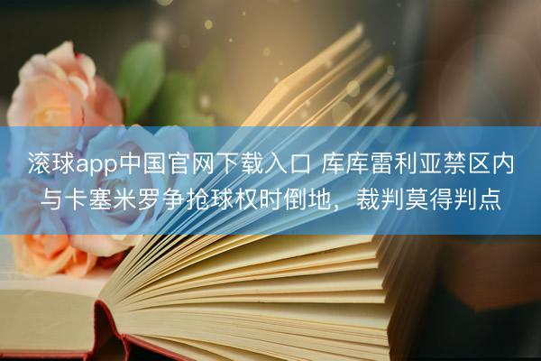 滚球app中国官网下载入口 库库雷利亚禁区内与卡塞米罗争抢球权时倒地，裁判莫得判点