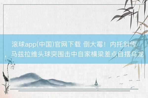 滚球app(中国)官网下载 倒大霉！内托斜传，马兹拉维头球突围击中自家横梁差点自摆乌龙