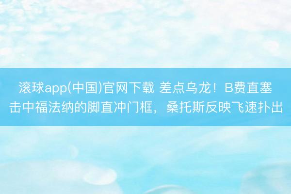 滚球app(中国)官网下载 差点乌龙！B费直塞击中福法纳的脚直冲门框，桑托斯反映飞速扑出