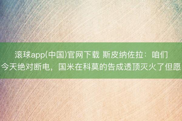 滚球app(中国)官网下载 斯皮纳佐拉：咱们今天绝对断电，国米在科莫的告成透顶灭火了但愿