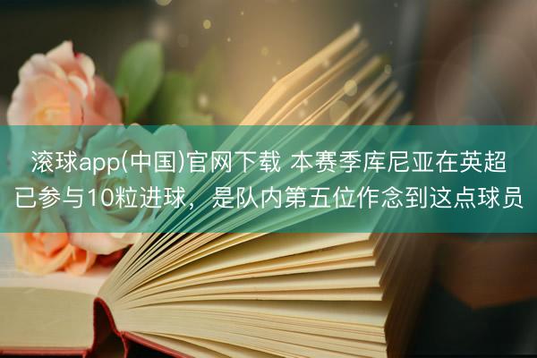 滚球app(中国)官网下载 本赛季库尼亚在英超已参与10粒进球，是队内第五位作念到这点球员