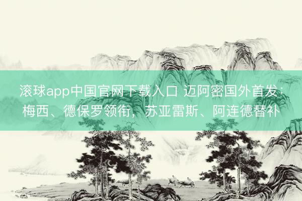 滚球app中国官网下载入口 迈阿密国外首发：梅西、德保罗领衔，苏亚雷斯、阿连德替补
