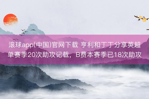 滚球app(中国)官网下载 亨利和丁丁分享英超单赛季20次助攻记载，B费本赛季已18次助攻