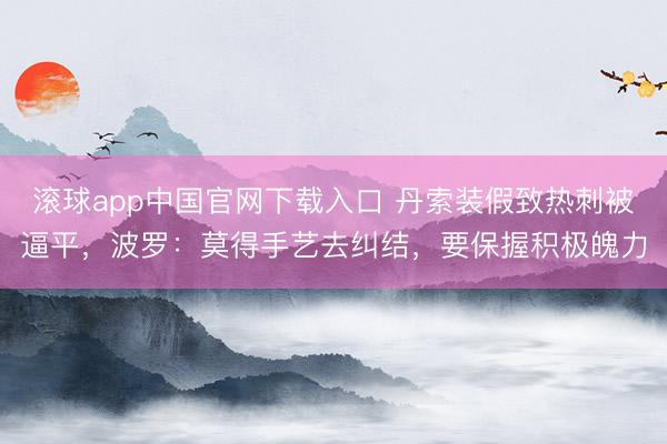 滚球app中国官网下载入口 丹索装假致热刺被逼平，波罗：莫得手艺去纠结，要保握积极魄力