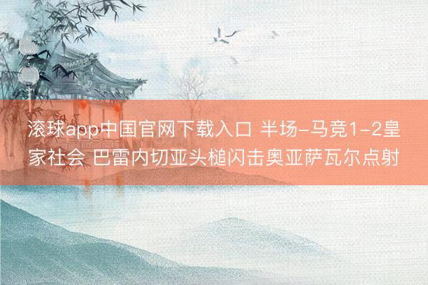 滚球app中国官网下载入口 半场-马竞1-2皇家社会 巴雷内切亚头槌闪击奥亚萨瓦尔点射