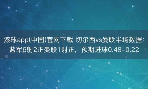 滚球app(中国)官网下载 切尔西vs曼联半场数据：蓝军6射2正曼联1射正，预期进球0.48-0.22