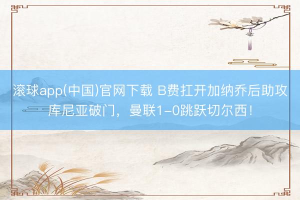 滚球app(中国)官网下载 B费扛开加纳乔后助攻库尼亚破门，曼联1-0跳跃切尔西！