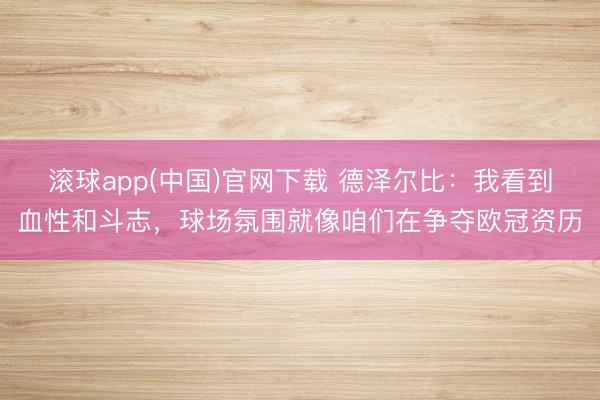滚球app(中国)官网下载 德泽尔比：我看到血性和斗志，球场氛围就像咱们在争夺欧冠资历