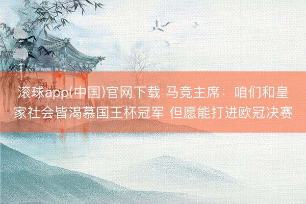 滚球app(中国)官网下载 马竞主席:咱们和皇家社会皆渴慕国王杯冠军 但愿能打进欧冠决赛