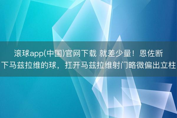 滚球app(中国)官网下载 就差少量！恩佐断下马兹拉维的球，扛开马兹拉维射门略微偏出立柱