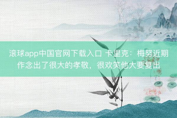 滚球app中国官网下载入口 卡里克：梅努近期作念出了很大的孝敬，很欢笑他大要复出
