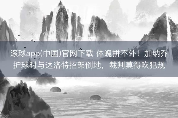 滚球app(中国)官网下载 体魄拼不外！加纳乔护球时与达洛特招架倒地，裁判莫得吹犯规