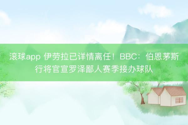 滚球app 伊劳拉已详情离任!BBC:伯恩茅斯行将官宣罗泽鄙人赛季接办球队
