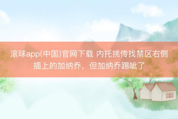 滚球app(中国)官网下载 内托挑传找禁区右侧插上的加纳乔，但加纳乔踢呲了