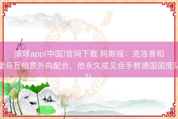 滚球app(中国)官网下载 阿斯报：克洛普和皇马互相意外向配合，他永久成见合手教德国国度队
