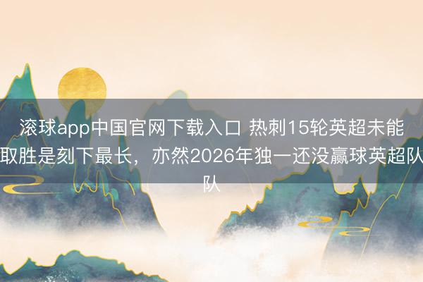 滚球app中国官网下载入口 热刺15轮英超未能取胜是刻下最长，亦然2026年独一还没赢球英超队