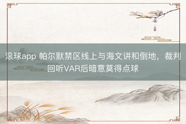 滚球app 帕尔默禁区线上与海文讲和倒地，裁判回听VAR后暗意莫得点球