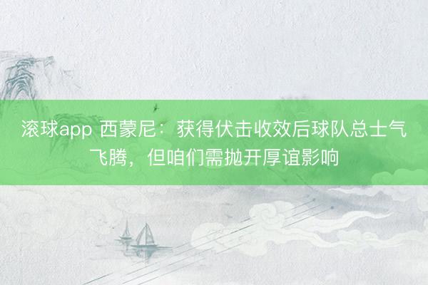 滚球app 西蒙尼：获得伏击收效后球队总士气飞腾，但咱们需抛开厚谊影响