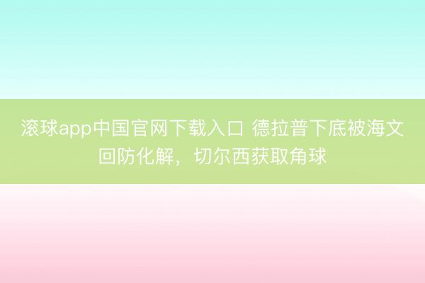 滚球app中国官网下载入口 德拉普下底被海文回防化解，切尔西获取角球