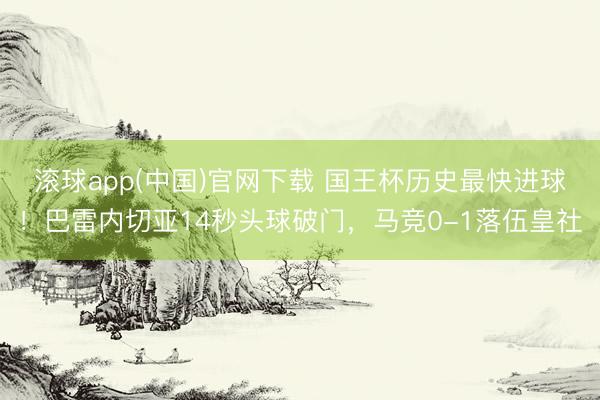 滚球app(中国)官网下载 国王杯历史最快进球！巴雷内切亚14秒头球破门，马竞0-1落伍皇社