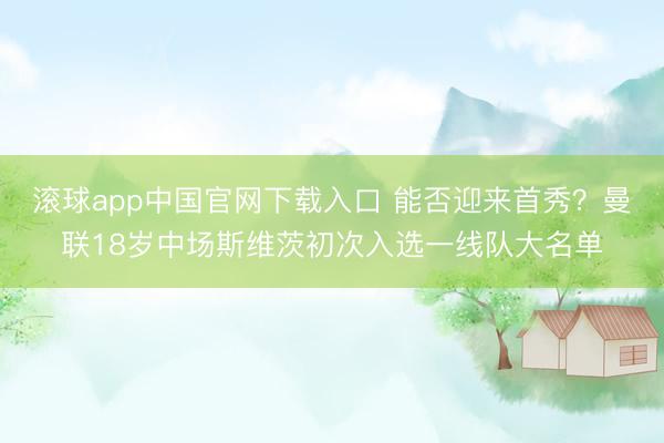 滚球app中国官网下载入口 能否迎来首秀？曼联18岁中场斯维茨初次入选一线队大名单
