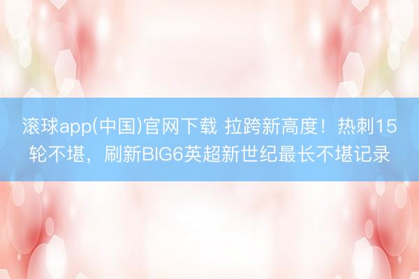 滚球app(中国)官网下载 拉跨新高度！热刺15轮不堪，刷新BIG6英超新世纪最长不堪记录