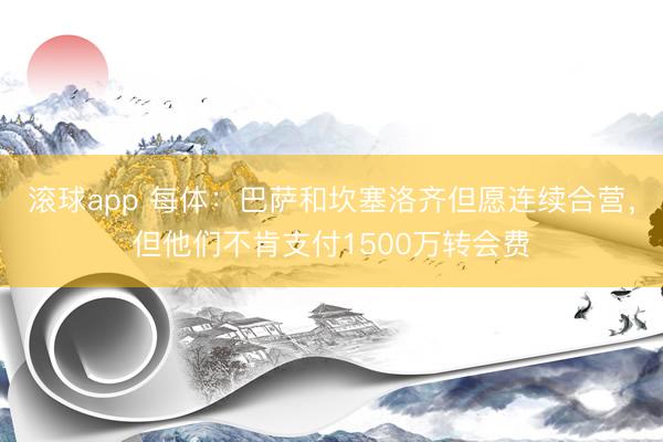 滚球app 每体:巴萨和坎塞洛齐但愿连续合营,但他们不肯支付1500万转会费