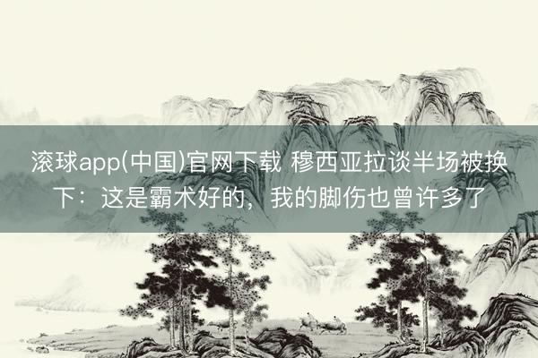 滚球app(中国)官网下载 穆西亚拉谈半场被换下:这是霸术好的,我的脚伤也曾许多了